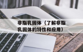 非脂乳固体（了解非脂乳固体的特性和应用）