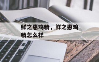 鲜之惠鸡精，鲜之惠鸡精怎么样