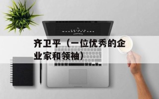 齐卫平（一位优秀的企业家和领袖）