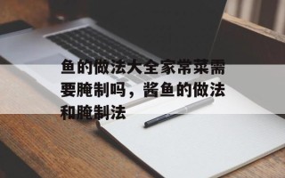 鱼的做法大全家常菜需要腌制吗，酱鱼的做法和腌制法