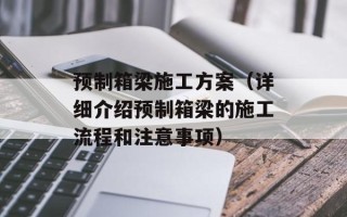 预制箱梁施工方案（详细介绍预制箱梁的施工流程和注意事项）