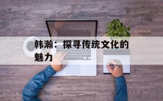 韩瀚：探寻传统文化的魅力