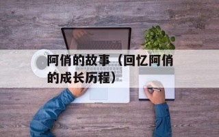 阿俏的故事（回忆阿俏的成长历程）