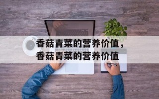 香菇青菜的营养价值，香菇青菜的营养价值
