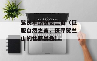 驾长车踏破贺兰山（征服自然之美，探寻贺兰山的壮丽景色）