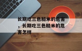 长期吃三色糙米的危害，长期吃三色糙米的危害怎样