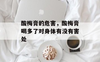 酸梅膏的危害，酸梅膏喝多了对身体有没有害处