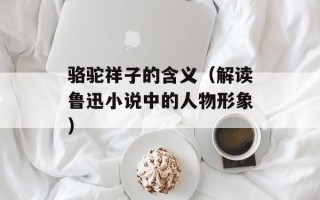 骆驼祥子的含义（解读鲁迅小说中的人物形象）