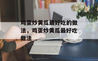 鸡蛋炒黄瓜最好吃的做法，鸡蛋炒黄瓜最好吃做法