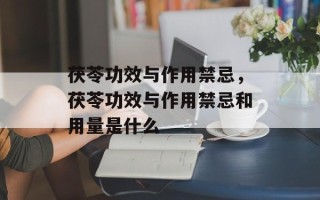 茯苓功效与作用禁忌，茯苓功效与作用禁忌和用量是什么