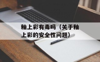 釉上彩有毒吗（关于釉上彩的安全性问题）
