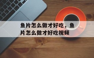 鱼片怎么做才好吃，鱼片怎么做才好吃视频