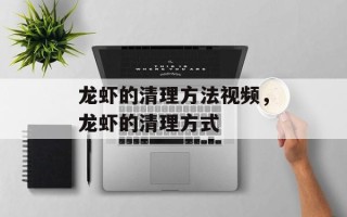 龙虾的清理方法视频，龙虾的清理方式