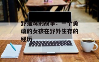 野猪妹的故事：一个勇敢的女孩在野外生存的经历