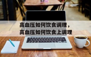 高血压如何饮食调理，高血压如何饮食上调理