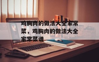 鸡胸肉的做法大全家常菜，鸡胸肉的做法大全家常菜谱