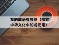 龙的成语有哪些（探究中华文化中的龙元素）