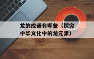 龙的成语有哪些（探究中华文化中的龙元素）