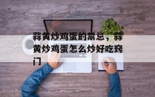 蒜黄炒鸡蛋的禁忌，蒜黄炒鸡蛋怎么炒好吃窍门