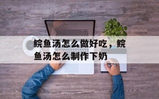 鲩鱼汤怎么做好吃，鲩鱼汤怎么制作下奶