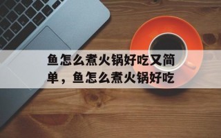 鱼怎么煮火锅好吃又简单，鱼怎么煮火锅好吃