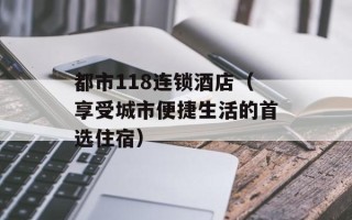 都市118连锁酒店（享受城市便捷生活的首选住宿）