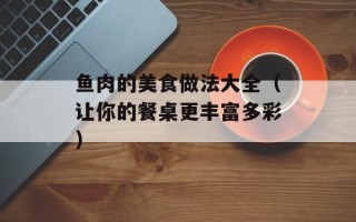鱼肉的美食做法大全（让你的餐桌更丰富多彩）