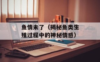 鱼情未了（揭秘鱼类生殖过程中的神秘情感）
