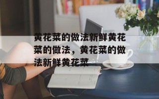 黄花菜的做法新鲜黄花菜的做法，黄花菜的做法新鲜黄花菜