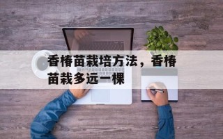 香椿苗栽培方法，香椿苗栽多远一棵