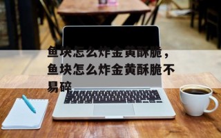 鱼块怎么炸金黄酥脆，鱼块怎么炸金黄酥脆不易碎