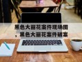 黑色大丽花案件现场图，黑色大丽花案件破案