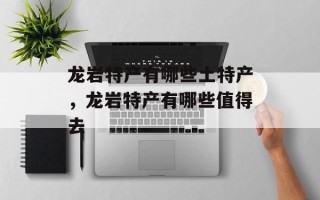 龙岩特产有哪些土特产，龙岩特产有哪些值得去