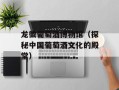 龙徽葡萄酒博物馆（探秘中国葡萄酒文化的殿堂）