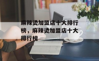麻辣烫加盟店十大排行榜，麻辣烫加盟店十大排行榜