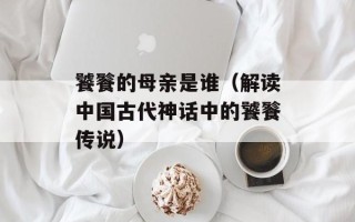 饕餮的母亲是谁（解读中国古代神话中的饕餮传说）