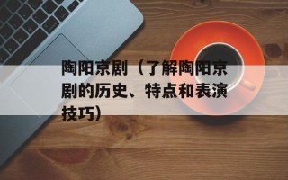 陶阳京剧（了解陶阳京剧的历史、特点和表演技巧）
