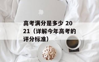 高考满分是多少 2021（详解今年高考的评分标准）