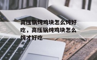 高压锅炖鸡块怎么炖好吃，高压锅炖鸡块怎么炖才好吃