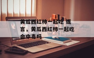 黄瓜西红柿一起吃 谣言，黄瓜西红柿一起吃会中毒吗