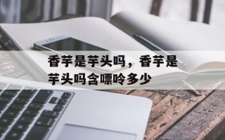 香芋是芋头吗，香芋是芋头吗含嘌呤多少