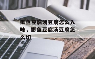 鲫鱼豆腐汤豆腐怎么入味，鲫鱼豆腐汤豆腐怎么切