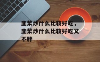 韭菜炒什么比较好吃，韭菜炒什么比较好吃又不胖