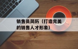 销售员简历（打造完美的销售人才形象）