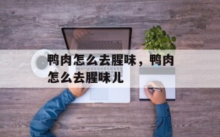 鸭肉怎么去腥味，鸭肉怎么去腥味儿