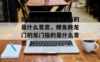 鲤鱼跳龙门的龙门指的是什么意思，鲤鱼跳龙门的龙门指的是什么意思