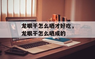 龙眼干怎么晒才好吃，龙眼干怎么晒成的