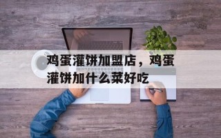 鸡蛋灌饼加盟店，鸡蛋灌饼加什么菜好吃