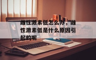 雌性激素低怎么办，雌性激素低是什么原因引起的呢