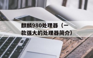 麒麟980处理器（一款强大的处理器简介）